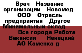 Врач › Название организации ­ Новомед, ООО › Отрасль предприятия ­ Другое › Минимальный оклад ­ 200 000 - Все города Работа » Вакансии   . Ненецкий АО,Каменка д.